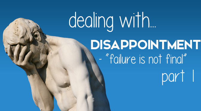 Dealing With Disappointment: “Failure is Not Final” (Part I)