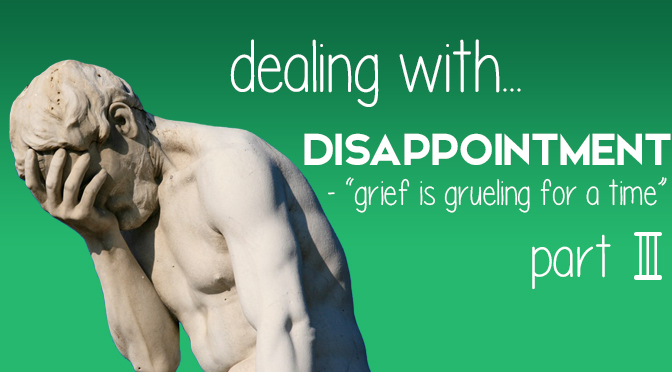 Dealing With Disappointment: “Grief is Grueling for a Time” (Part III)