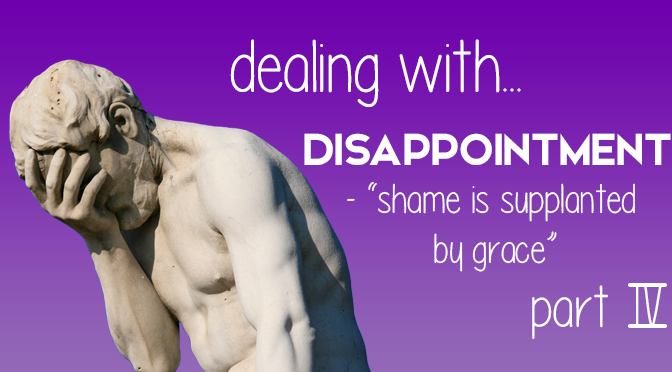 Dealing With Disappointment: “Shame is Supplanted by Grace” (Part IV)