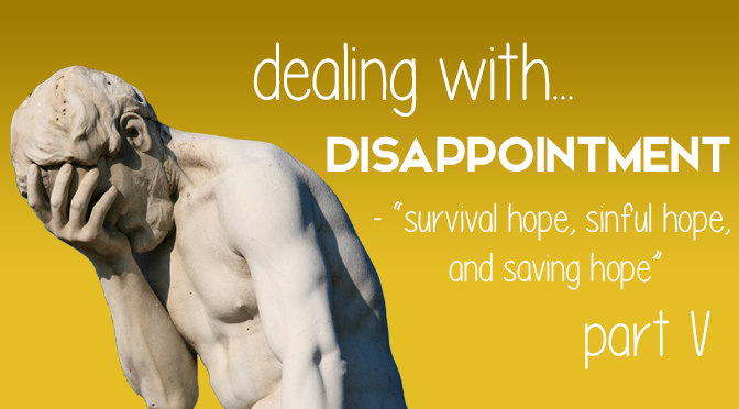 Dealing with Disappointment: “Survival Hope, Sinful Hope and Saving Hope” (Part V)
