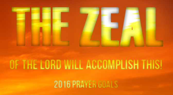 The Zeal of the Lord Will Accomplish This! – 2016 Prayer Goals