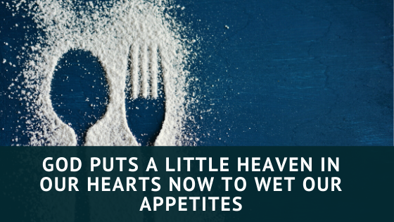 GOD PUTS A LITTLE HEAVEN IN OUR HEARTS NOW TO WET OUR APPETITES